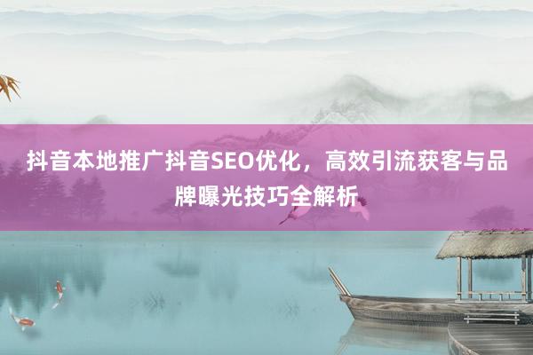 抖音本地推广抖音SEO优化，高效引流获客与品牌曝光技巧全解析