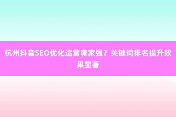 杭州抖音SEO优化运营哪家强？关键词排名提升效果显著
