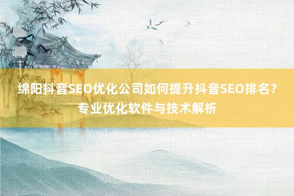 绵阳抖音SEO优化公司如何提升抖音SEO排名？专业优化软件与技术解析