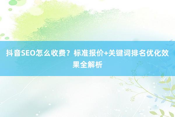 抖音SEO怎么收费？标准报价+关键词排名优化效果全解析