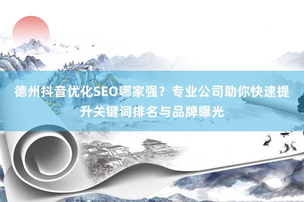 德州抖音优化SEO哪家强？专业公司助你快速提升关键词排名与品牌曝光