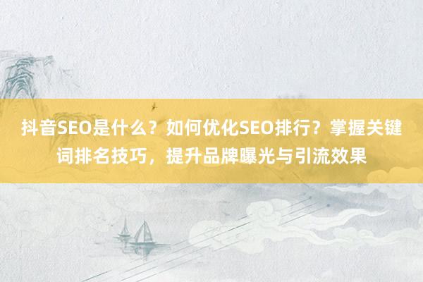 抖音SEO是什么？如何优化SEO排行？掌握关键词排名技巧，提升品牌曝光与引流效果