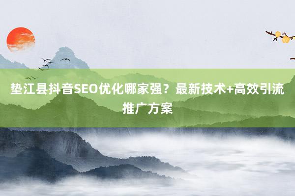 垫江县抖音SEO优化哪家强？最新技术+高效引流推广方案