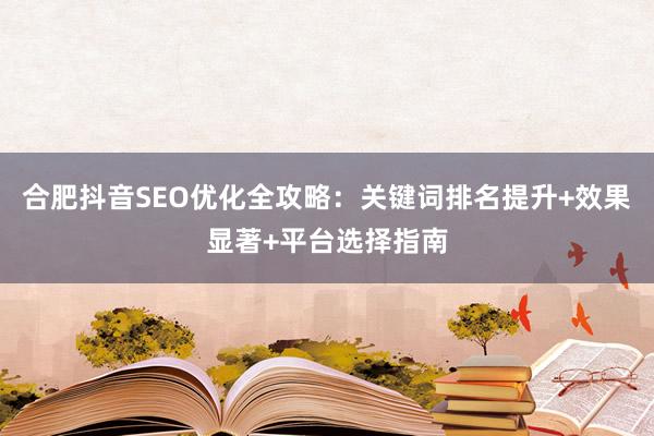 合肥抖音SEO优化全攻略：关键词排名提升+效果显著+平台选择指南