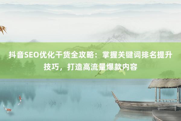 抖音SEO优化干货全攻略：掌握关键词排名提升技巧，打造高流量爆款内容