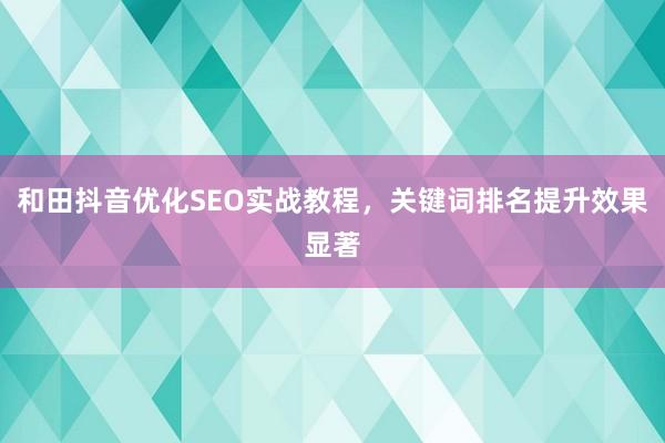 和田抖音优化SEO实战教程，关键词排名提升效果显著