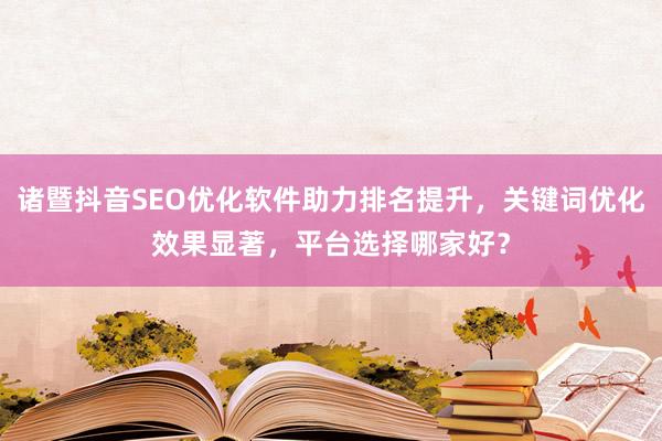 诸暨抖音SEO优化软件助力排名提升，关键词优化效果显著，平台选择哪家好？