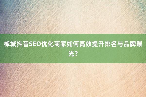 禅城抖音SEO优化商家如何高效提升排名与品牌曝光？