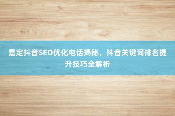 嘉定抖音SEO优化电话揭秘，抖音关键词排名提升技巧全解析