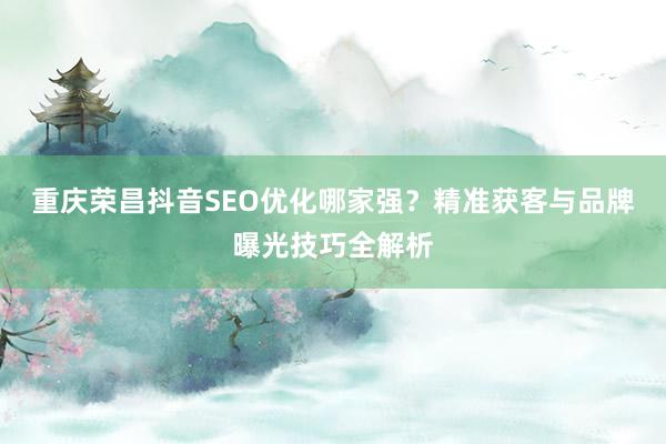 重庆荣昌抖音SEO优化哪家强？精准获客与品牌曝光技巧全解析