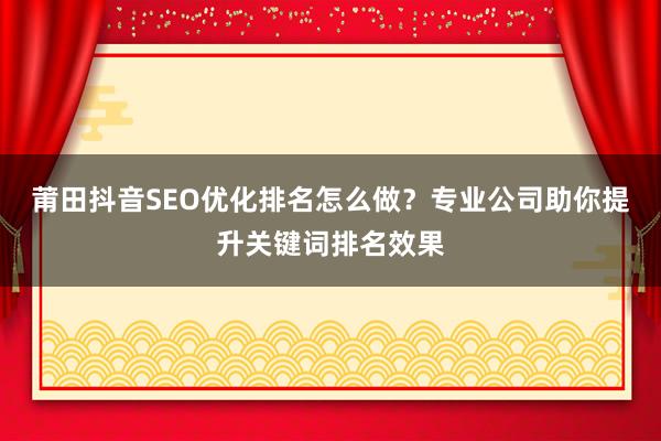 莆田抖音SEO优化排名怎么做？专业公司助你提升关键词排名效果