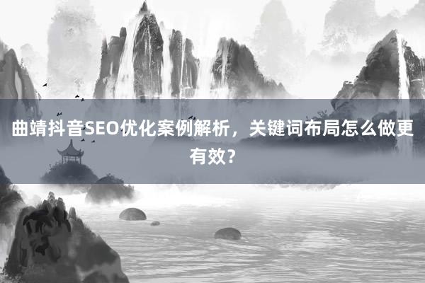 曲靖抖音SEO优化案例解析，关键词布局怎么做更有效？