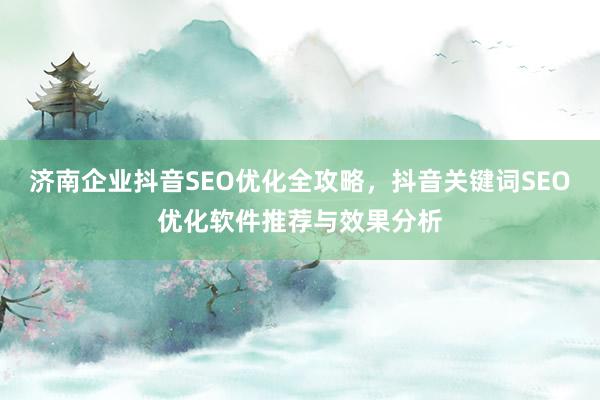 济南企业抖音SEO优化全攻略，抖音关键词SEO优化软件推荐与效果分析