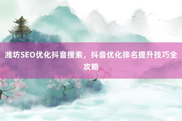 潍坊SEO优化抖音搜索，抖音优化排名提升技巧全攻略