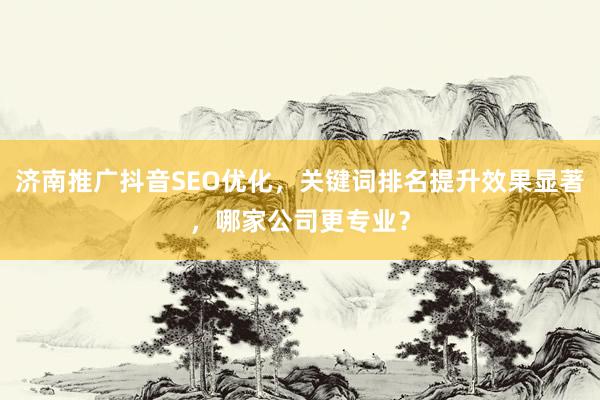 济南推广抖音SEO优化，关键词排名提升效果显著，哪家公司更专业？