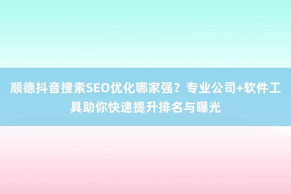 顺德抖音搜索SEO优化哪家强？专业公司+软件工具助你快速提升排名与曝光