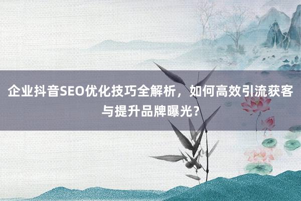 企业抖音SEO优化技巧全解析，如何高效引流获客与提升品牌曝光？
