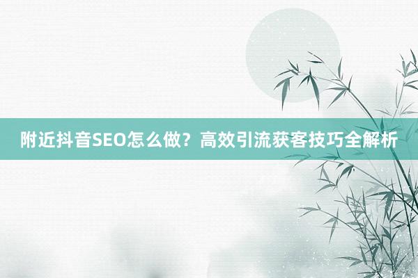 附近抖音SEO怎么做？高效引流获客技巧全解析