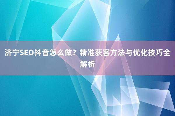 济宁SEO抖音怎么做？精准获客方法与优化技巧全解析