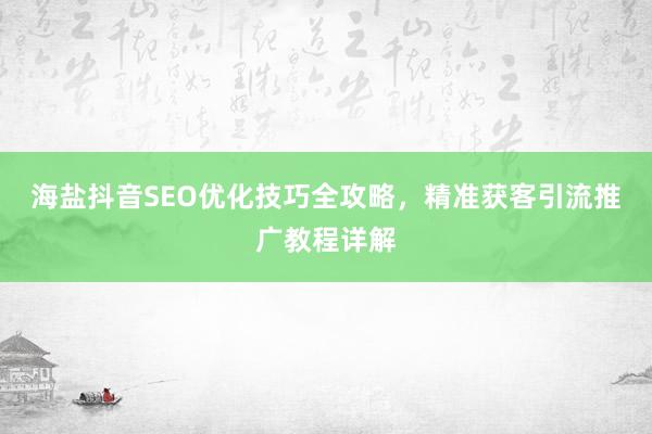 海盐抖音SEO优化技巧全攻略，精准获客引流推广教程详解