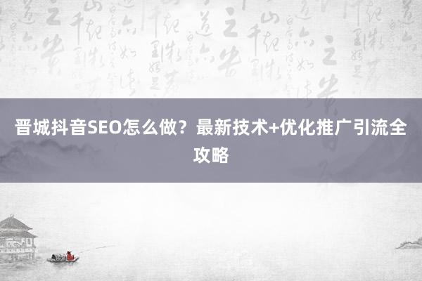 晋城抖音SEO怎么做？最新技术+优化推广引流全攻略