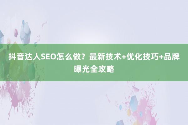 抖音达人SEO怎么做？最新技术+优化技巧+品牌曝光全攻略