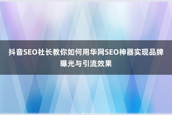 抖音SEO社长教你如何用华网SEO神器实现品牌曝光与引流效果