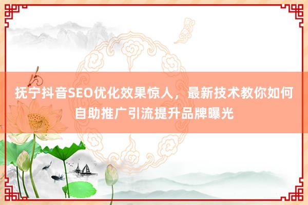 抚宁抖音SEO优化效果惊人，最新技术教你如何自助推广引流提升品牌曝光