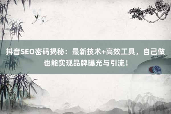 抖音SEO密码揭秘：最新技术+高效工具，自己做也能实现品牌曝光与引流！