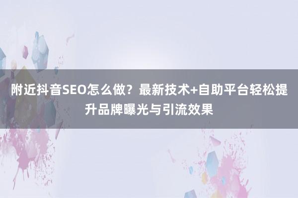 附近抖音SEO怎么做？最新技术+自助平台轻松提升品牌曝光与引流效果