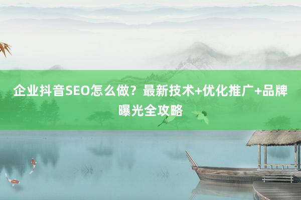 企业抖音SEO怎么做？最新技术+优化推广+品牌曝光全攻略
