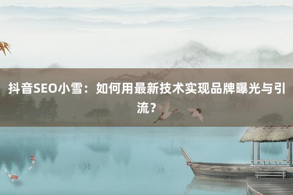 抖音SEO小雪：如何用最新技术实现品牌曝光与引流？