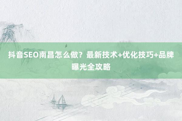 抖音SEO南昌怎么做？最新技术+优化技巧+品牌曝光全攻略