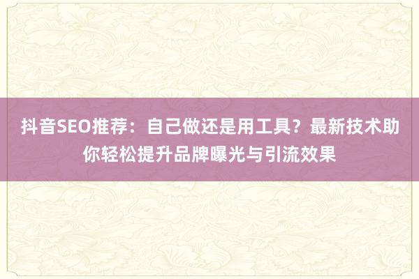 抖音SEO推荐：自己做还是用工具？最新技术助你轻松提升品牌曝光与引流效果