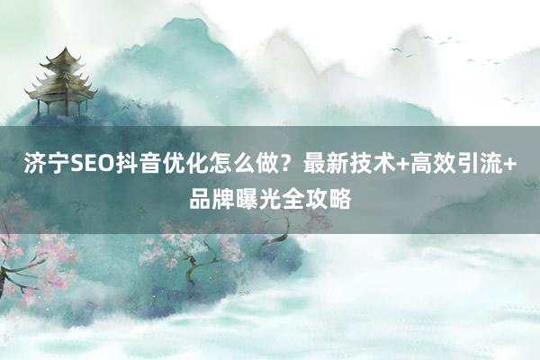 济宁SEO抖音优化怎么做？最新技术+高效引流+品牌曝光全攻略