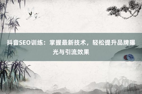 抖音SEO训练：掌握最新技术，轻松提升品牌曝光与引流效果