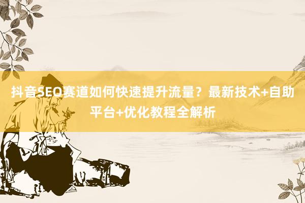 抖音SEO赛道如何快速提升流量？最新技术+自助平台+优化教程全解析