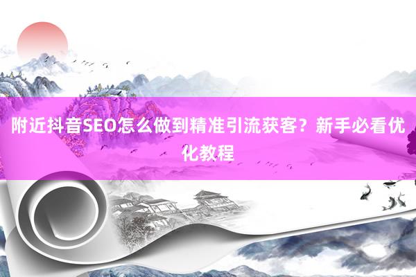 附近抖音SEO怎么做到精准引流获客？新手必看优化教程