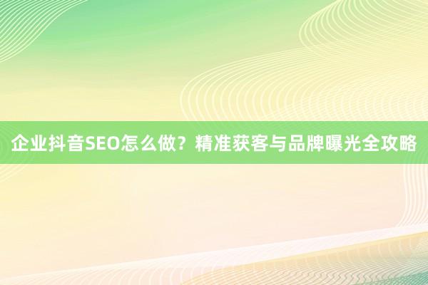 企业抖音SEO怎么做？精准获客与品牌曝光全攻略