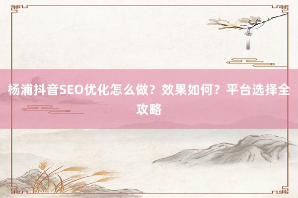 杨浦抖音SEO优化怎么做？效果如何？平台选择全攻略