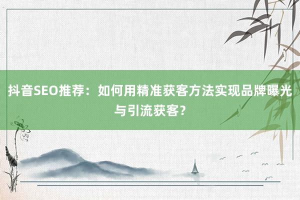 抖音SEO推荐：如何用精准获客方法实现品牌曝光与引流获客？