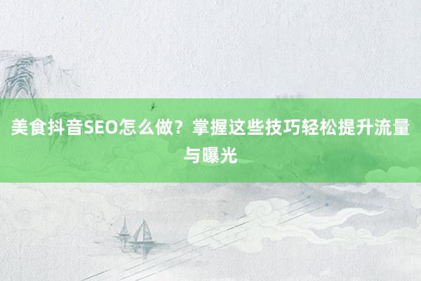 美食抖音SEO怎么做？掌握这些技巧轻松提升流量与曝光