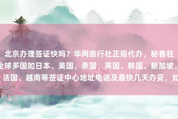 北京办理签证快吗？华网旅行社正规代办，秘鲁驻京签证处官网信息全，全球多国如日本、美国、泰国、英国、韩国、新加坡、法国、越南等签证中心地址电话及最快几天办妥，如何选择最厉害的代办机构？