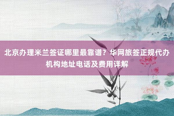北京办理米兰签证哪里最靠谱？华网旅签正规代办机构地址电话及费用详解