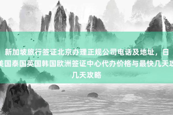 新加坡旅行签证北京办理正规公司电话及地址，日本美国泰国英国韩国欧洲签证中心代办价格与最快几天攻略