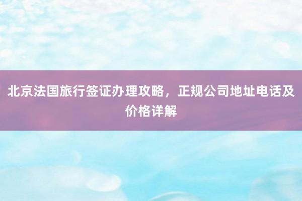北京法国旅行签证办理攻略，正规公司地址电话及价格详解