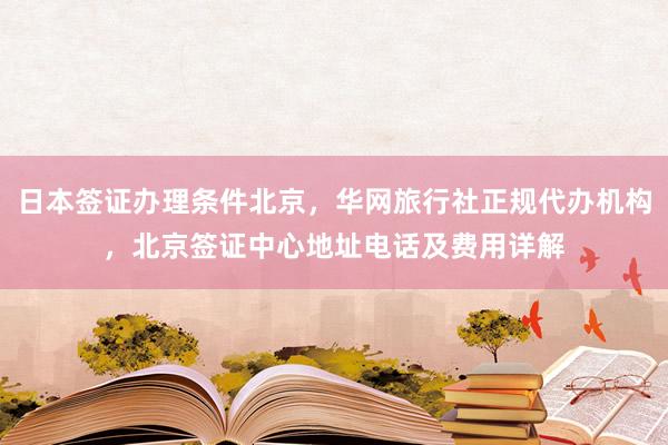 日本签证办理条件北京，华网旅行社正规代办机构，北京签证中心地址电话及费用详解