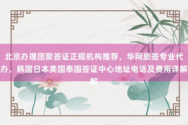 北京办理团聚签证正规机构推荐，华网旅签专业代办，韩国日本美国泰国签证中心地址电话及费用详解