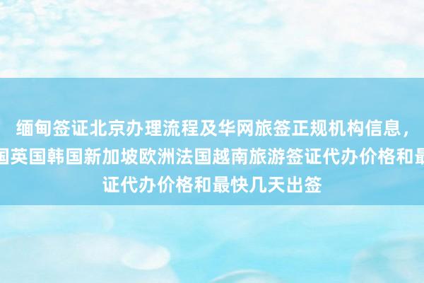 缅甸签证北京办理流程及华网旅签正规机构信息，日本美国泰国英国韩国新加坡欧洲法国越南旅游签证代办价格和最快几天出签