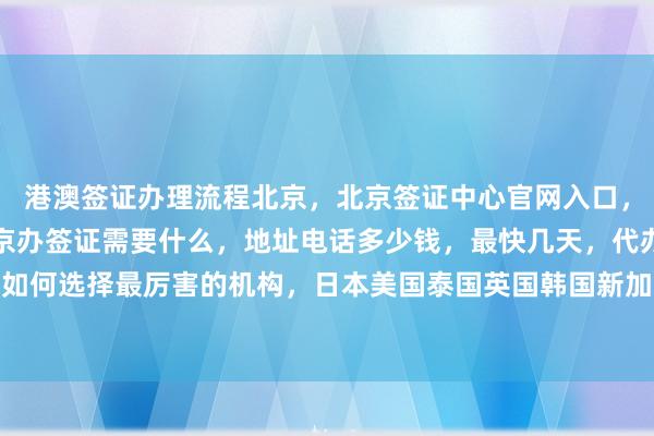 港澳签证办理流程北京，北京签证中心官网入口，正规公司在哪里，去北京办签证需要什么，地址电话多少钱，最快几天，代办价格，如何选择最厉害的机构，日本美国泰国英国韩国新加坡欧洲法国越南旅游出国全球攻略